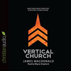 Vertical Church: What Every Heart Longs for. What Every Church Can Be. Audiobook, by James MacDonald