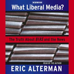What Liberal Media?: The Truth About Bias and the News Audiobook, by Eric Alterman