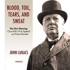 Blood, Toil, Tears, and Sweat: The Dire Warning: Churchill’s First Speech as Prime Minister Audiobook, by John Lukacs