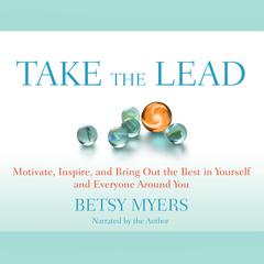 Take the Lead: Motivate, Inspire, and Bring Out the Best in Yourself and Everyone around You Audiobook, by Betsy Myers