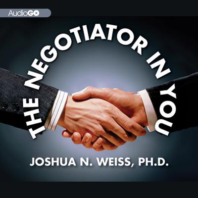 The Negotiator in You: Negotiation Tips to Help You Get the Most out of Every Interaction at Home, Work, and in Life Audiobook, by Joshua N. Weiss