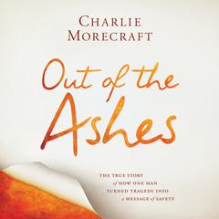 Out of the Ashes: The True Story of How One Man Turned Tragedy into a Message of Safety Audiobook, by Charlie Morecraft