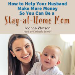How To Help Your Husband Make More Money So You Can Be A Stay-At-Home Mom Audiobook, by Joanne Watson