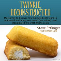 Twinkie, Deconstructed: My Journey to Discover How the Ingredients Found in Processed Foods are Grown, Mined (Yes, Mined), and Manipulated into What America Eats Audiobook, by Steve Ettlinger