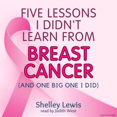 Five Lessons I Didn’t Learn from Breast Cancer: (And One Big One I Did) Audiobook, by Shelley Lewis