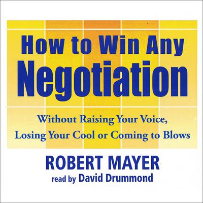 How to Win Any Negotiation: Without Raising Your Voice, Losing Your Cool, or Coming to Blows Audiobook, by Robert Mayer