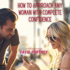 How To Approach Any Woman With Complete Confidence: Eliminate Shyness, Nervousness, and Fear of Rejection Forever! Audiobook, by David R. Portney