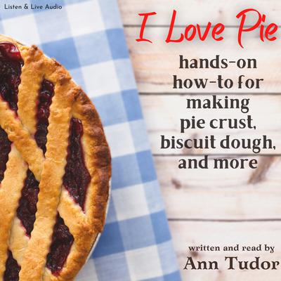 I Love Pie: An Opinionated Hands-on How-to for Making Pie Crust, Biscuit Dough, and More Audiobook, by Ann Tudor