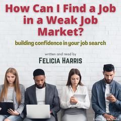 How Can I Find A Job In A Weak Job Market? Audiobook, by Felicia Harris