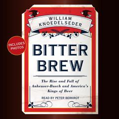 Bitter Brew: The Rise and Fall of Anheuser-Busch and Americas Kings of Beer Audiobook, by William Knoedelseder