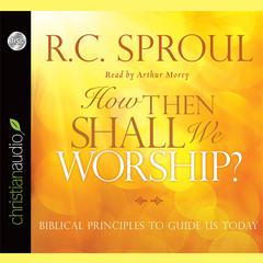 How Then Shall We Worship?: Biblical Principles to Guide Us Today Audiobook, by R. C. Sproul