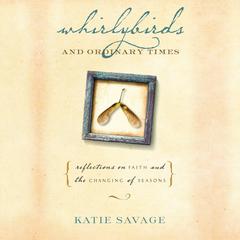 Whirlybirds and Ordinary Times: Reflections on Faith and the Changing of Seasons Audiobook, by Katie Savage