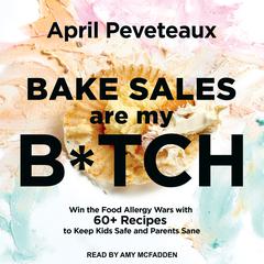 Bake Sales Are My B*tch: Win the Food Allergy Wars with 60+ Recipes to Keep Kids Safe and Parents Sane Audiobook, by April Peveteaux