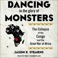 Dancing in the Glory of Monsters: The Collapse of the Congo and the Great War of Africa Audiobook, by Jason Stearns