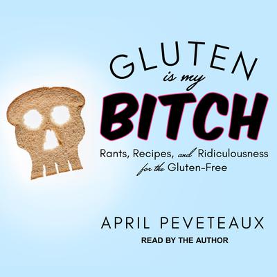Gluten Is My Bitch: Rants, Recipes, and Ridiculousness for the Gluten-Free Audiobook, by April Peveteaux
