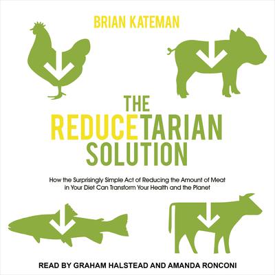 The Reducetarian Solution: How the Surprisingly Simple Act of Reducing the Amount of Meat in Your Diet Can Transform Your Health and the Planet Audiobook, by Brian Kateman