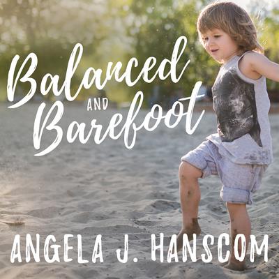 Balanced and Barefoot: How Unrestricted Outdoor Play Makes for Strong, Confident, and Capable Children Audiobook, by Angela J. Hanscom