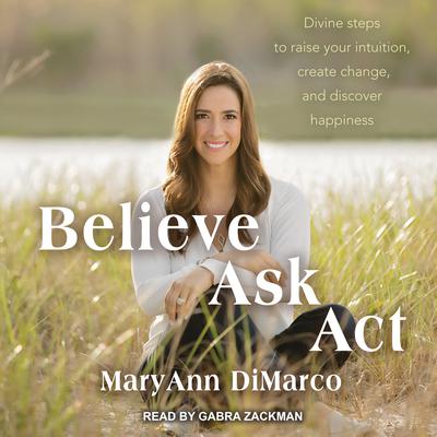 Believe, Ask, Act: Divine Steps to Raise Your Intuition, Create Change, and Discover Happiness Audiobook, by Mary Ann DiMarco