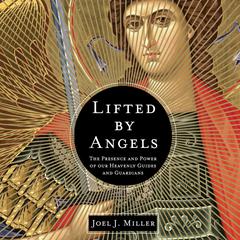 Lifted by Angels: The Presence and Power of Our Heavenly Guides and Guardians Audiobook, by Joel J. Miller