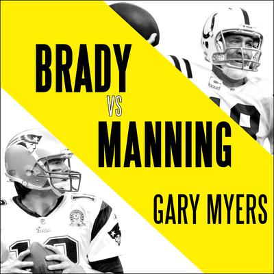 Brady vs. Manning: The Untold Story of the Rivalry that Transformed the NFL Audiobook, by Gary Myers
