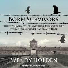 Born Survivors: Three Young Mothers and Their Extraordinary Story of Courage, Defiance, and Hope Audiobook, by Wendy Holden