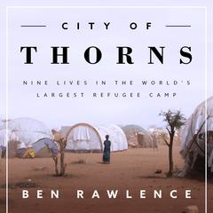 City of Thorns: Nine Lives in the World’s Largest Refugee Camp Audiobook, by Ben Rawlence