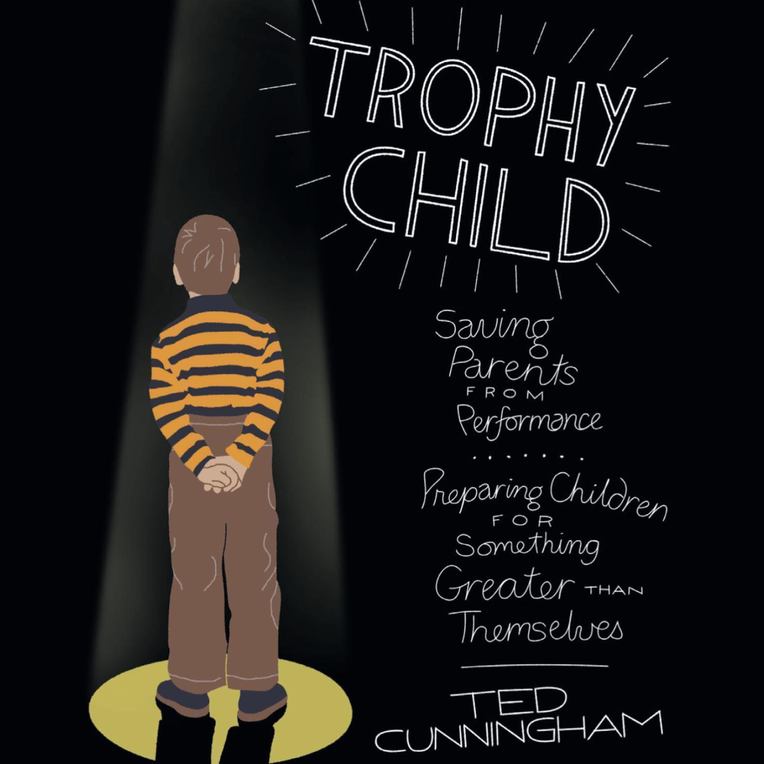 Trophy Child: Saving Parents from Performance, Preparing Children for Something Greater Than Themselves Audiobook, by Ted Cunningham