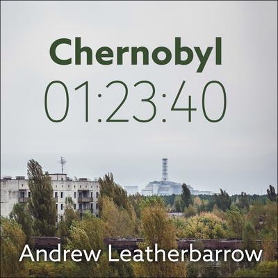 Chernobyl 01:23:40: The Incredible True Story of the Worlds Worst Nuclear Disaster Audiobook, by Andrew Leatherbarrow