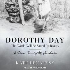 Dorothy Day: The World Will Be Saved by Beauty: An Intimate Portrait of My Grandmother Audiobook, by Kate Hennessy