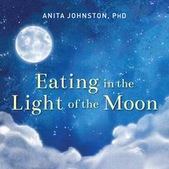 Eating in the Light of the Moon: How Women Can Transform Their Relationship with Food Through Myths, Metaphors, and Storytelling Audiobook, by Anita A. Johnston