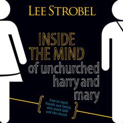 Inside the Mind of Unchurched Harry and Mary: How to Reach Friends and Family Who Avoid God and the Church Audiobook, by Lee Strobel