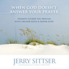 When God Doesn't Answer Your Prayer: Insights to Keep You Praying with Greater Faith and Deeper Hope Audiobook, by Jerry Sittser
