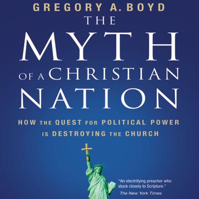 The Myth of a Christian Nation: How the Quest for Political Power Is Destroying the Church Audiobook, by Gregory A. Boyd