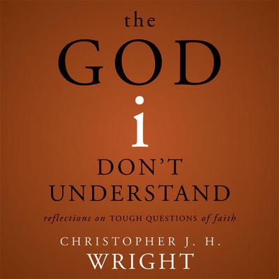 The God I Dont Understand: Reflections on Tough Questions of Faith Audiobook, by Christopher J. H. Wright