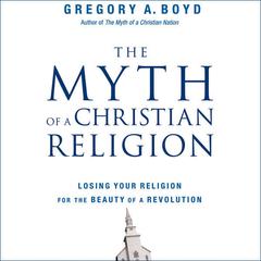 The Myth of a Christian Religion: How Believers Must Rebel to Advance the Kingdom of God Audiobook, by Gregory A. Boyd