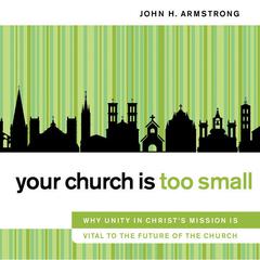 Your Church Is Too Small: Why Unity in Christs Mission Is Vital to the Future of the Church Audiobook, by John H. Armstrong