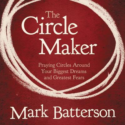 The Circle Maker: Praying Circles Around Your Biggest Dreams and Greatet Fears Audiobook, by Mark Batterson