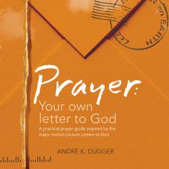 Prayer: Your Own Letter to God: A Practical Prayer Guide Inspired by the Major Motion Picture Letters to God Audiobook, by André K. Dugger