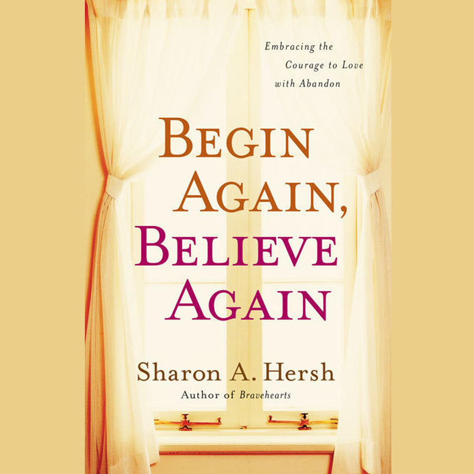 Begin Again, Believe Again: Embracing the Courage to Love with Abandon Audiobook, by Sharon A. Hersh