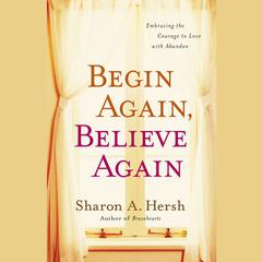 Begin Again, Believe Again: Embracing the Courage to Love with Abandon Audiobook, by Sharon A. Hersh
