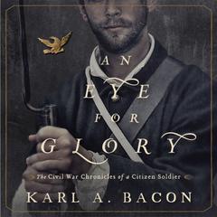 An Eye for Glory: The Civil War Chronicles of a Citizen Soldier Audiobook, by Karl A. Bacon