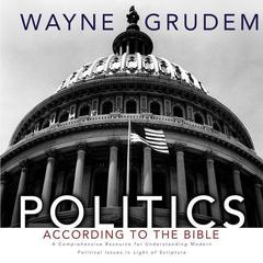 Politics - According to the Bible: A Comprehensive Resource for Understanding Modern Political Issues in Light of Scripture Audiobook, by 