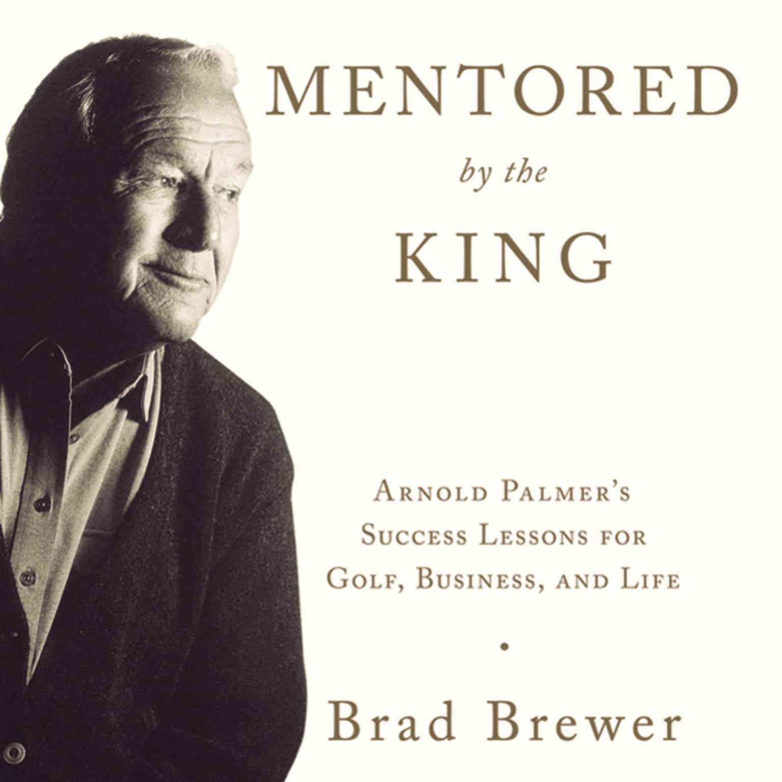 Mentored by the King: Arnold Palmers Success Lessons for Golf, Business, and Life Audiobook, by Brad Brewer