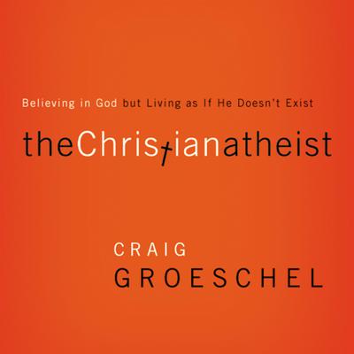 The Christian Atheist: Believing in God but Living As If He Doesnt Exist Audiobook, by Craig Groeschel