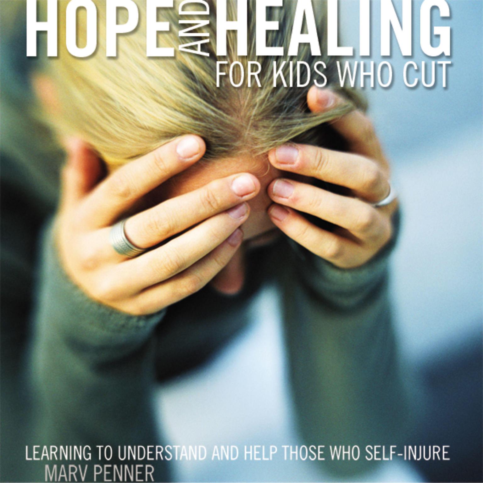 Hope and Healing for Kids Who Cut: Learning to Understand and Help Those Who Self-Injure Audiobook, by Marv Penner