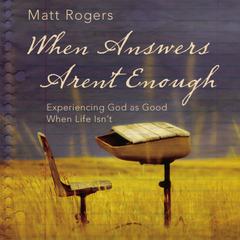 When Answers Aren't Enough: Experiencing God as Good When Life Isn’t Audiobook, by Matt Rogers