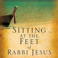 Sitting at the Feet of Rabbi Jesus: How the Jewishness of Jesus Can Transform Your Faith Audiobook, by Ann Spangler