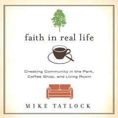 Faith in Real Life: Creating Community in the Park, Coffee Shop, and Living Room Audiobook, by Mike Tatlock