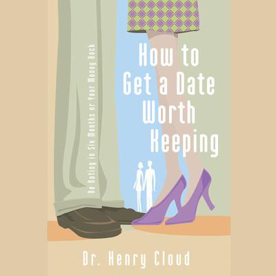 How to Get a Date Worth Keeping: Be Dating in Six Months or Your Money Back Audiobook, by Henry Cloud
