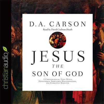 Jesus the Son of God: A Christological Title Often Overlooked, Sometimes Misunderstood, and Currently Disputed Audiobook, by D. A. Carson